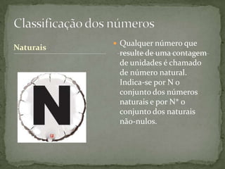  Qualquer número que
Naturais
            resulte de uma contagem
            de unidades é chamado
            de número natural.
            Indica-se por N o
            conjunto dos números
            naturais e por N* o
            conjunto dos naturais
            não-nulos.
 