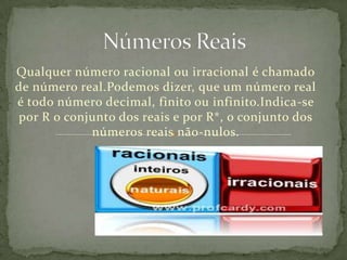 Qualquer número racional ou irracional é chamado
de número real.Podemos dizer, que um número real
é todo número decimal, finito ou infinito.Indica-se
por R o conjunto dos reais e por R*, o conjunto dos
            números reais não-nulos.
 