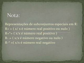 Representações de subconjuntos especiais em R:
R+ = ( x/ x é número real positivo ou nulo )
R+*= ( x/x é número real positivo )
R- = ( x/x é número negativo ou nulo )
R-* =( x/x é número real negativo
 