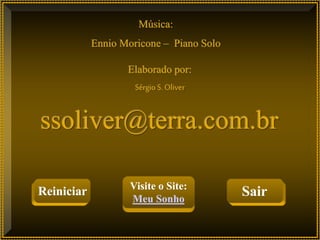 Música:
Ennio Moricone – Piano Solo
Elaborado por:
Sérgio S.Oliver
ssoliver@terra.com.br
Reiniciar Visite o Site:
Meu Sonho
Sair
 