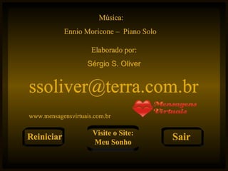 Música: Ennio Moricone –  Piano Solo  Elaborado por: Sérgio S. Oliver [email_address] www.mensagensvirtuais.com.br Reiniciar Visite o Site: Meu Sonho Sair 
