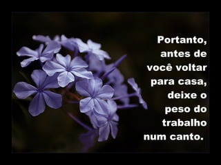 Portanto, antes de você voltar para casa, deixe o peso do trabalho num canto.  