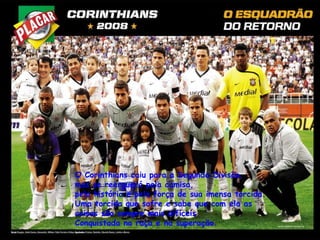 O Corinthians caiu para a Segunda Divisão,  mas se reerguerá pela camisa,  pela história e pela força de sua imensa torcida.  Uma torcida que sofre e sabe que com ela as coisas são sempre mais difíceis.  Conquistada na raça e na superação. 