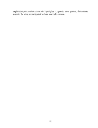 explicação para muitos casos de “aparições “, quando uma pessoa, fisicamente
ausente, foi vista por amigos através de sua visão comum.
82
 