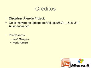 Créditos Disciplina: Área de Projecto Desenvolvido no âmbito do Projecto SUAI – Sou Um Aluno Inovador. Professores: José Marques Mário Afonso 