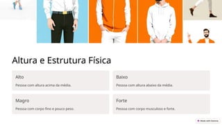 Altura e Estrutura Física
Alto
Pessoa com altura acima da média.
Baixo
Pessoa com altura abaixo da média.
Magro
Pessoa com corpo fino e pouco peso.
Forte
Pessoa com corpo musculoso e forte.
 