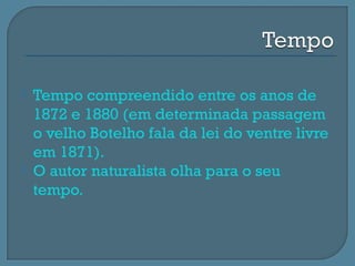    Tempo compreendido entre os anos de
    1872 e 1880 (em determinada passagem
    o velho Botelho fala da lei do ventre livre
    em 1871).
   O autor naturalista olha para o seu
    tempo.
 