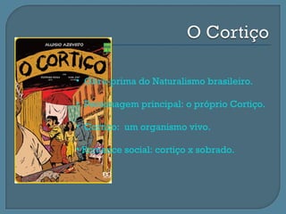 • Obra-prima do Naturalismo brasileiro.

• Personagem principal: o próprio Cortiço.

• Cortiço: um organismo vivo.

• Romance social: cortiço x sobrado.
 