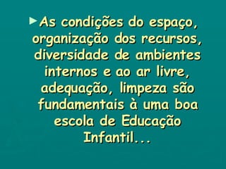 As condições do espaço, organização dos recursos, diversidade de ambientes internos e ao ar livre, adequação, limpeza são fundamentais à uma boa escola de Educação Infantil... 