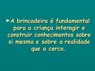 A brincadeira é fundamental para a criança interagir e construir conhecimentos sobre si mesma e sobre a realidade que a cerca.   