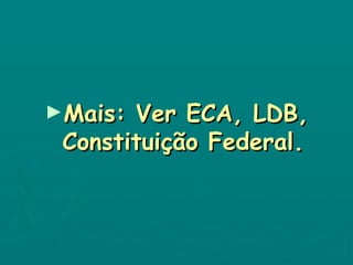Mais: Ver ECA, LDB, Constituição Federal. 