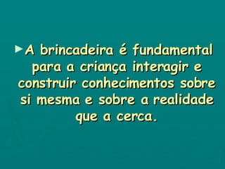 A brincadeira é fundamental para a criança interagir e construir conhecimentos sobre si mesma e sobre a realidade que a cerca. 