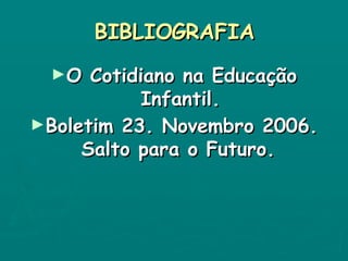 BIBLIOGRAFIA O Cotidiano na Educação Infantil. Boletim 23. Novembro 2006. Salto para o Futuro.   