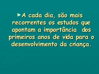 A cada dia, são mais recorrentes os estudos que apontam a importância  dos primeiros anos de vida para o desenvolvimento da criança. 