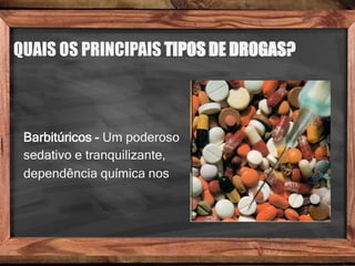 QUAIS OS PRINCIPAIS TIPOS DE DROGAS?
Barbitúricos - Um poderoso
sedativo e tranquilizante,
dependência química nos
 