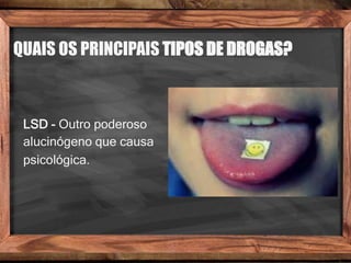 QUAIS OS PRINCIPAIS TIPOS DE DROGAS?
LSD - Outro poderoso
alucinógeno que causa
psicológica.
 