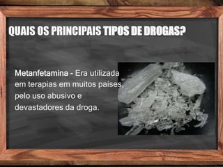 QUAIS OS PRINCIPAIS TIPOS DE DROGAS?
Metanfetamina - Era utilizada
em terapias em muitos países,
pelo uso abusivo e
devastadores da droga.
 