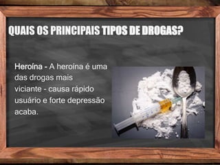 QUAIS OS PRINCIPAIS TIPOS DE DROGAS?
Heroína - A heroína é uma
das drogas mais
viciante - causa rápido
usuário e forte depressão
acaba.
 