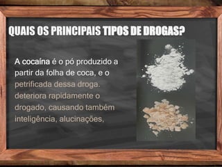 QUAIS OS PRINCIPAIS TIPOS DE DROGAS?
A cocaína é o pó produzido a
partir da folha de coca, e o
petrificada dessa droga.
deteriora rapidamente o
drogado, causando também
inteligência, alucinações,
 