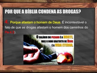POR QUE A BÍBLIA CONDENA AS DROGAS?
4. Porque afastam o homem de Deus. É incontestável o
fato de que as drogas afastam o homem dos caminhos do
Pe 4.3).
 