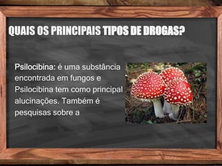 QUAIS OS PRINCIPAIS TIPOS DE DROGAS?
Psilocibina: é uma substância
encontrada em fungos e
Psilocibina tem como principal
alucinações. Também é
pesquisas sobre a
 