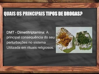 QUAIS OS PRINCIPAIS TIPOS DE DROGAS?
DMT - Dimetiltriptamina: A
principal consequência do seu
perturbações no sistema
Utilizada em rituais religiosos.
 