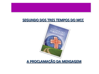 SEGUNDO DOS TRES TEMPOS DO MCC

A PROCLAMAÇÃO DA MENSAGEM

 
