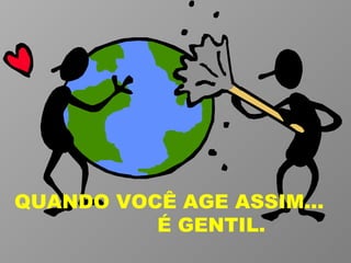 QUANDO VOCÊ AGE ASSIM...  É GENTIL. 
