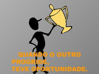 QUANDO O OUTRO PROGRIDE,  TEVE OPORTUNIDADE. 