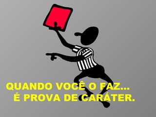 QUANDO VOCÊ O FAZ...  É PROVA DE CARÁTER.  