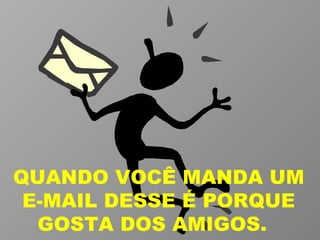 QUANDO VOCÊ MANDA UM E-MAIL DESSE É PORQUE GOSTA DOS AMIGOS.  