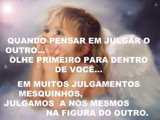 QUANDO PENSAR EM JULGAR O OUTRO...  OLHE PRIMEIRO PARA DENTRO DE VOCÊ... EM MUITOS JULGAMENTOS MESQUINHOS,  JULGAMOS  A NÓS MESMOS  NA FIGURA DO OUTRO. 