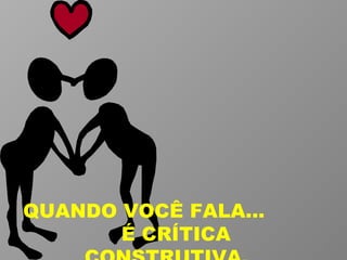 QUANDO VOCÊ FALA...  É CRÍTICA CONSTRUTIVA. 