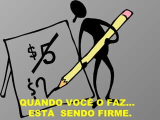 QUANDO VOCÊ O FAZ...  ESTÁ  SENDO FIRME. 