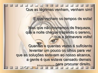 Que as lágrimas venham, venham sim! E que venham os tempos de estia! Mas que não morramos de fraqueza,  que a noite chegue trazendo o sereno,  que a primavera volte! Quantas e quantas vezes é suficiente levantar um pouco os olhos para ver  que as soluções estavam ao nosso alcance,  a gente é que estava cansado demais  para procurar direito.  