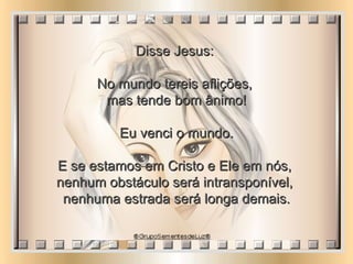 Disse Jesus:  No mundo tereis aflições,  mas tende bom ânimo! Eu venci o mundo.  E se estamos em Cristo e Ele em nós,  nenhum obstáculo será intransponível,  nenhuma estrada será longa demais. 