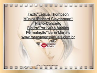 Texto*Letícia Thompson Música*Richard Clayderman* Piano-Concerto Figura*Por Ivane Martins Formatação*Ivane Martins www.mensagensvirtuais.com.br 