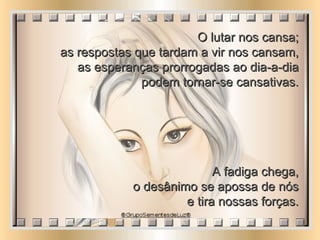 O lutar nos cansa;  as respostas que tardam a vir nos cansam,  as esperanças prorrogadas ao dia-a-dia  podem tornar-se cansativas.  A fadiga chega,  o desânimo se apossa de nós  e tira nossas forças.  
