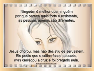Ninguém é melhor que ninguém  por que parece mais forte e resistente,  as pessoas apenas são diferentes.  Jesus chorou, mas não desistiu de Jerusalém.  Ele pediu que o cálice fosse passado,  mas carregou a cruz e foi pregado nela.  