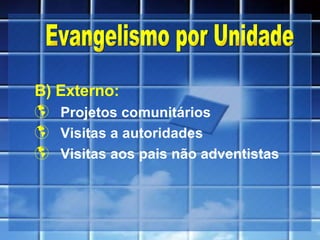 B) Externo: Projetos comunitários Visitas a autoridades Visitas aos pais não adventistas Evangelismo por Unidade 