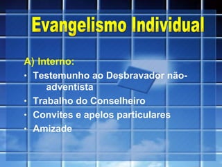 A)   Interno:   Testemunho ao Desbravador não-  adventista Trabalho do Conselheiro Convites e apelos particulares Amizade Evangelismo Individual 