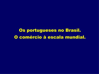 Os portugueses no Brasil.  O comércio à escala mundial.   