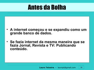 Antes da Bolha A internet começou e se expandiu como um grande banco de dados. Se fazia internet da mesma maneira que se fazia Jornal, Revista e TV: Publicando conteúdo. 
