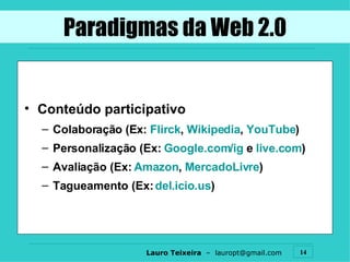 Conteúdo participativo Colaboração (Ex:  Flirck ,  Wikipedia ,  YouTube ) Personalização (Ex:  Google.com / ig  e  live.com ) Avaliação (Ex:  Amazon ,  MercadoLivre ) Tagueamento (Ex:  del . icio .us ) Paradigmas da Web 2.0 