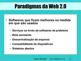 Softwares que ficam melhores na medida em que são usados Serviços ao invés de softwares de prateleira Beta constante Descentralização de arquivos Compatibilidade de dispositivos Sistemas abertos Paradigmas da Web 2.0 