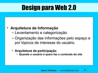 Arquitetura de Informação Levantamento e categorização Organização das informações pelo espaço e por tópicos de interesse do usuário. Arquitetura de participação Quando o usuário é quem faz o conteúdo do site Design para Web 2.0 