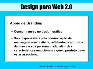 Design para Web 2.0 Apoio de Branding Concentram-se no design gráfico São responsáveis pela comunicação da mensagem a ser exibida, refletindo os atributos da marca e sua personalidade, além das características emocionais a que o produto deve estar associado. 