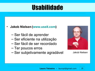 Usabilidade Jakob Nielsen ( www.useit.com ) Ser fácil de aprender  Ser eficiente na utilização Ser fácil de ser recordado Ter poucos erros Ser subjetivamente agradável Jakob Nielsen 
