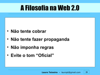 A Filosofia na Web 2.0 Não tente cobrar Não tente fazer propaganda Não imponha regras Evite o tom “Oficial” 