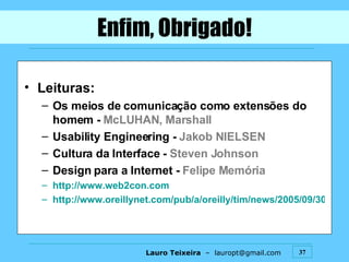 Enfim, Obrigado! Leituras: Os meios de comunicação como extensões do homem -  McLUHAN, Marshall Usability Engineering -  Jakob NIELSEN Cultura da Interface -  Steven Johnson Design para a Internet -  Felipe Memória http://www.web2con.com   http://www.oreillynet.com/pub/a/oreilly/tim/news/2005/09/30/what-is-web-20.html   
